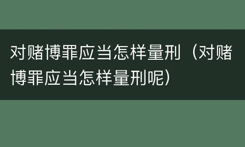 对赌博罪应当怎样量刑（对赌博罪应当怎样量刑呢）