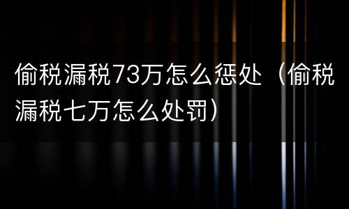 偷税漏税73万怎么惩处（偷税漏税七万怎么处罚）