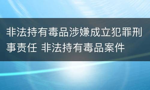 非法持有毒品涉嫌成立犯罪刑事责任 非法持有毒品案件