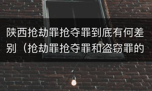 陕西抢劫罪抢夺罪到底有何差别（抢劫罪抢夺罪和盗窃罪的区别）