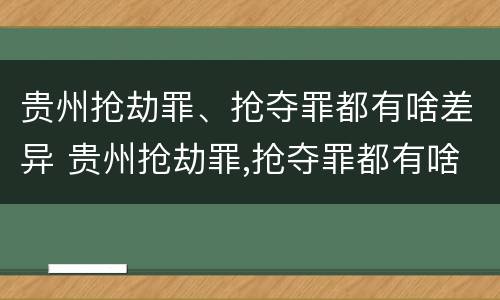 贵州抢劫罪、抢夺罪都有啥差异 贵州抢劫罪,抢夺罪都有啥差异呢