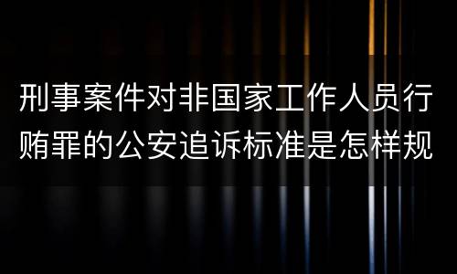 刑事案件对非国家工作人员行贿罪的公安追诉标准是怎样规定