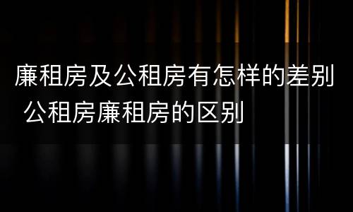 廉租房及公租房有怎样的差别 公租房廉租房的区别