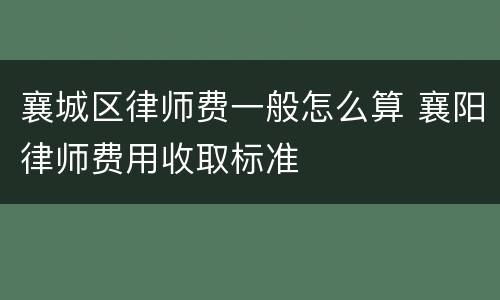 襄城区律师费一般怎么算 襄阳律师费用收取标准