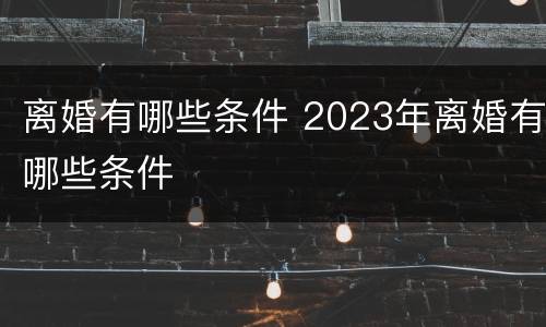 离婚有哪些条件 2023年离婚有哪些条件