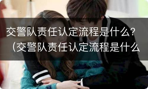 交警队责任认定流程是什么？（交警队责任认定流程是什么样的）