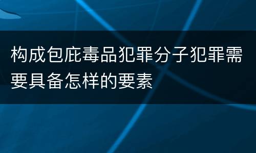 构成包庇毒品犯罪分子犯罪需要具备怎样的要素