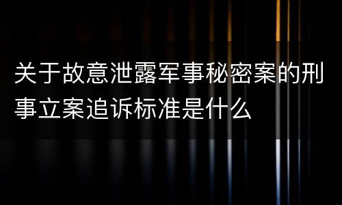 关于故意泄露军事秘密案的刑事立案追诉标准是什么