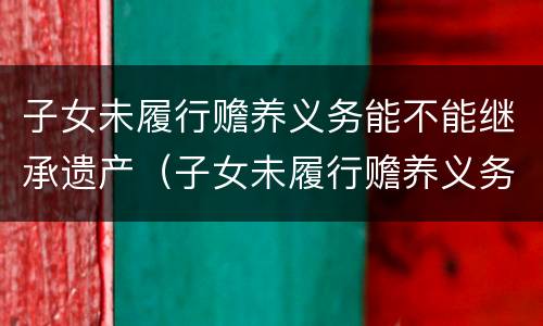 子女未履行赡养义务能不能继承遗产（子女未履行赡养义务能不能继承遗产给父母）