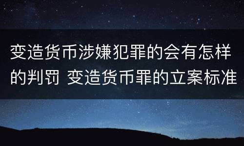 变造货币涉嫌犯罪的会有怎样的判罚 变造货币罪的立案标准