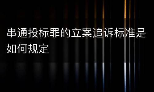 串通投标罪的立案追诉标准是如何规定