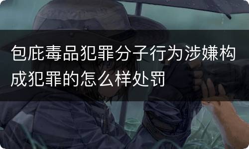 包庇毒品犯罪分子行为涉嫌构成犯罪的怎么样处罚