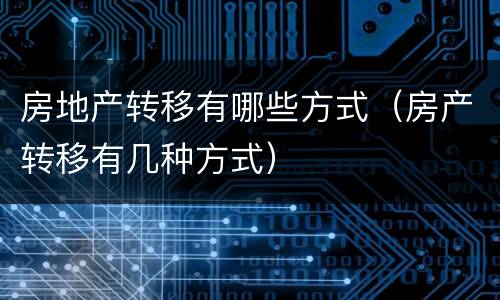 房地产转移有哪些方式（房产转移有几种方式）