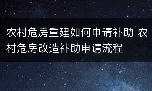 农村危房重建如何申请补助 农村危房改造补助申请流程