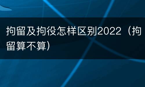 拘留及拘役怎样区别2022（拘留算不算）