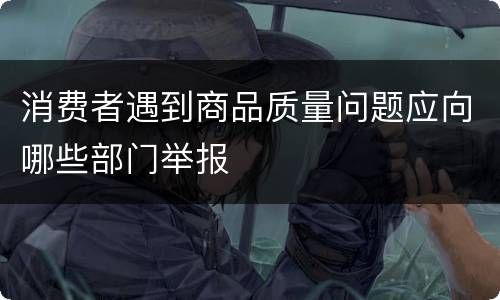 消费者遇到商品质量问题应向哪些部门举报