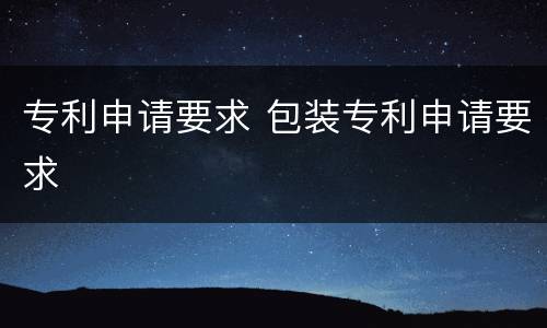 专利申请要求 包装专利申请要求
