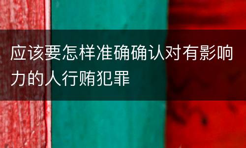 应该要怎样准确确认对有影响力的人行贿犯罪
