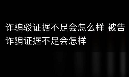 诈骗驳证据不足会怎么样 被告诈骗证据不足会怎样