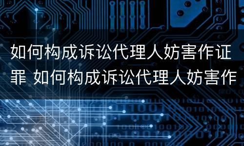 如何构成诉讼代理人妨害作证罪 如何构成诉讼代理人妨害作证罪立案标准