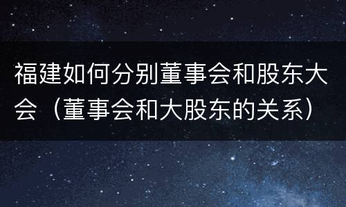 福建如何分别董事会和股东大会（董事会和大股东的关系）