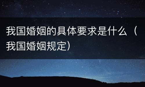 我国婚姻的具体要求是什么（我国婚姻规定）