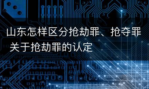 山东怎样区分抢劫罪、抢夺罪 关于抢劫罪的认定