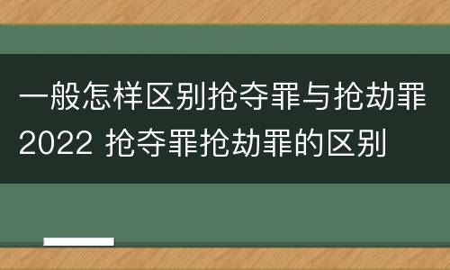 一般怎样区别抢夺罪与抢劫罪2022 抢夺罪抢劫罪的区别