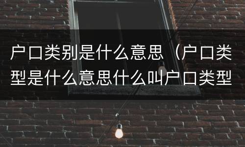 户口类别是什么意思（户口类型是什么意思什么叫户口类型）