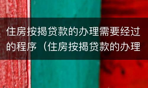 住房按揭贷款的办理需要经过的程序（住房按揭贷款的办理需要经过的程序是什么）