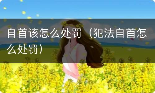 自首该怎么处罚（犯法自首怎么处罚）