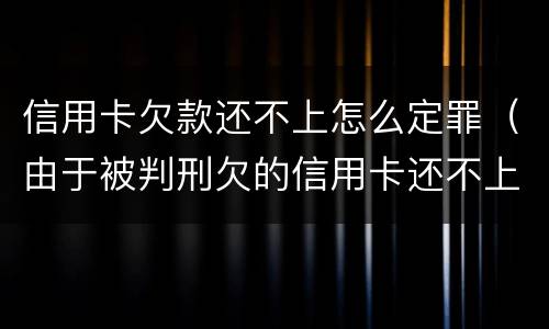 信用卡欠款还不上怎么定罪（由于被判刑欠的信用卡还不上怎么办）