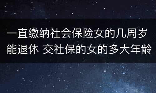 一直缴纳社会保险女的几周岁能退休 交社保的女的多大年龄退休
