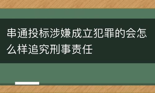 串通投标涉嫌成立犯罪的会怎么样追究刑事责任