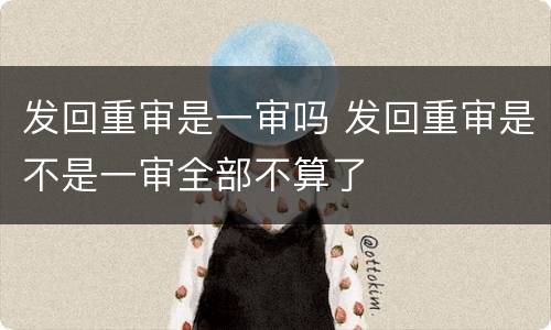 发回重审是一审吗 发回重审是不是一审全部不算了