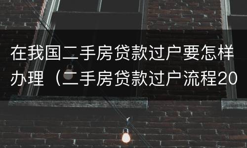 在我国二手房贷款过户要怎样办理（二手房贷款过户流程2021）