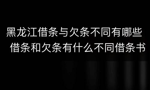 黑龙江借条与欠条不同有哪些 借条和欠条有什么不同借条书写
