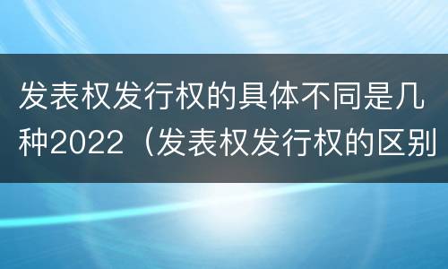 发表权发行权的具体不同是几种2022（发表权发行权的区别）