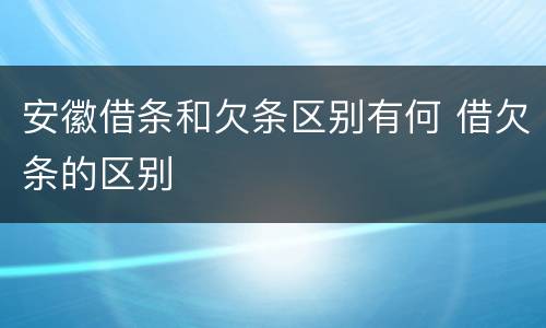 安徽借条和欠条区别有何 借欠条的区别
