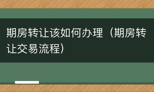 期房转让该如何办理（期房转让交易流程）
