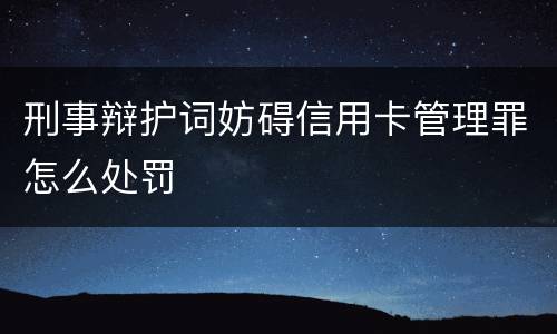 刑事辩护词妨碍信用卡管理罪怎么处罚