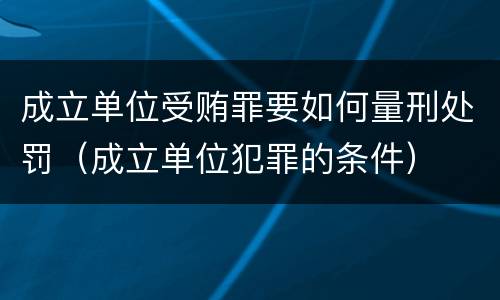 成立单位受贿罪要如何量刑处罚（成立单位犯罪的条件）