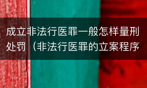 成立非法行医罪一般怎样量刑处罚（非法行医罪的立案程序）
