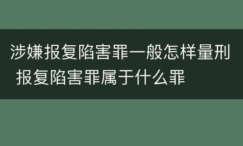 涉嫌报复陷害罪一般怎样量刑 报复陷害罪属于什么罪