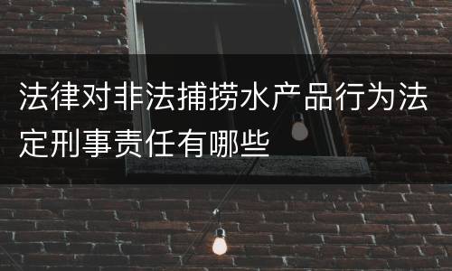 法律对非法捕捞水产品行为法定刑事责任有哪些