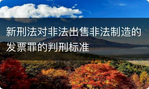 新刑法对非法出售非法制造的发票罪的判刑标准