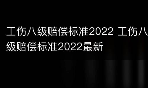 工伤八级赔偿标准2022 工伤八级赔偿标准2022最新