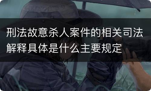 刑法故意杀人案件的相关司法解释具体是什么主要规定