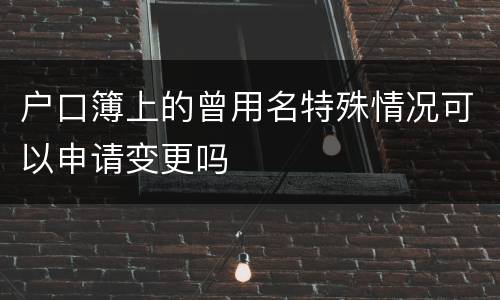 户口簿上的曾用名特殊情况可以申请变更吗