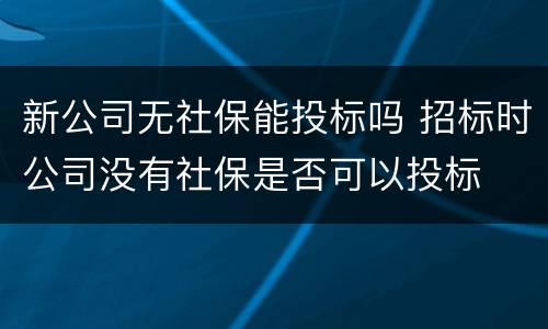 新公司无社保能投标吗 招标时公司没有社保是否可以投标